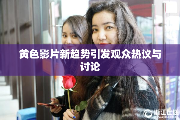 黄色影片新趋势引发观众热议与讨论