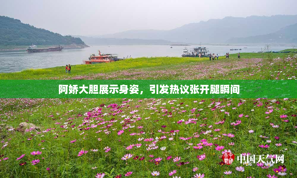阿娇大胆展示身姿，引发热议张开腿瞬间