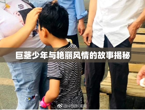 巨茎少年与艳丽风情的故事揭秘