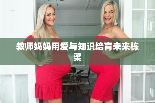 教师妈妈用爱与知识培育未来栋梁