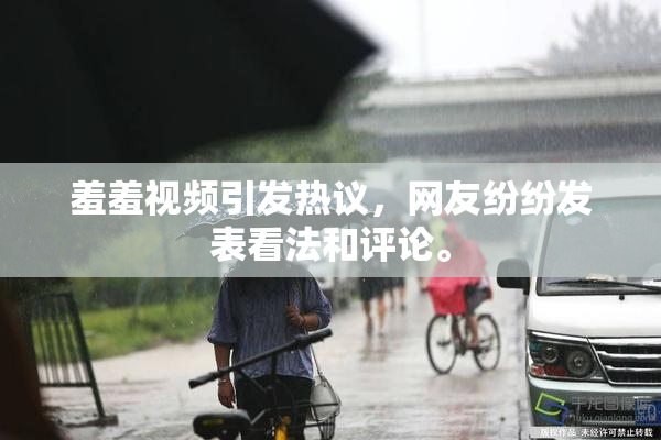 羞羞视频引发热议，网友纷纷发表看法和评论。