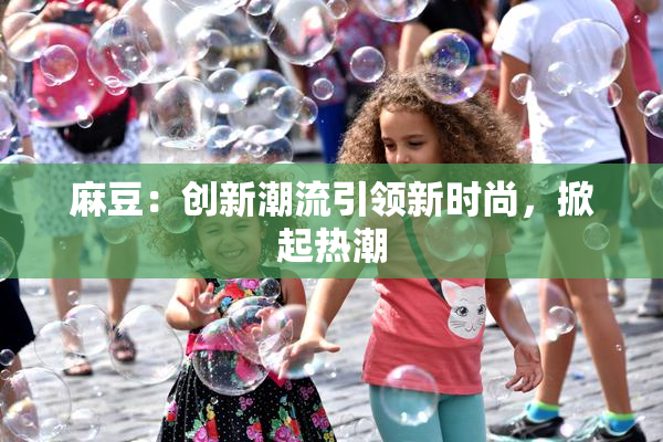 麻豆：创新潮流引领新时尚，掀起热潮