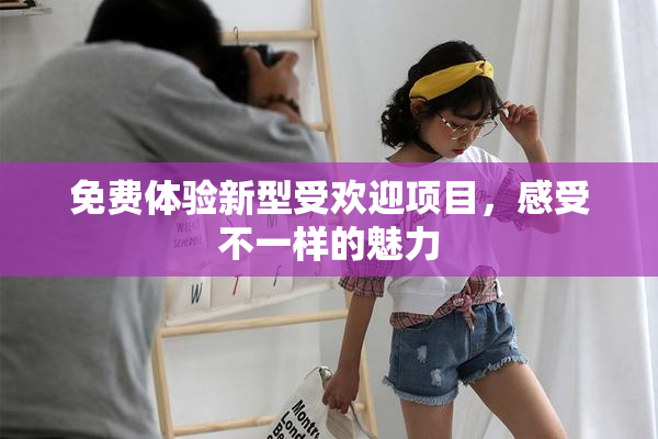 免费体验新型受欢迎项目，感受不一样的魅力