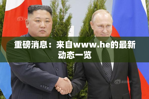 重磅消息：来自www.he的最新动态一览