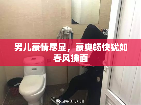 男儿豪情尽显，豪爽畅快犹如春风拂面