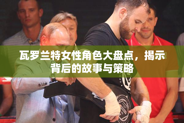 瓦罗兰特女性角色大盘点，揭示背后的故事与策略
