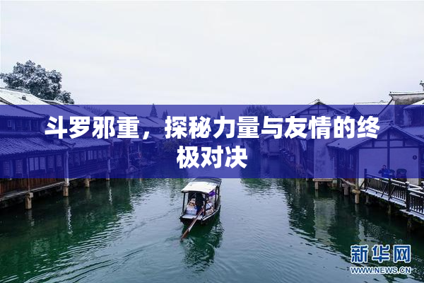 斗罗邪重，探秘力量与友情的终极对决