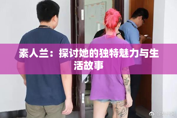 素人兰：探讨她的独特魅力与生活故事