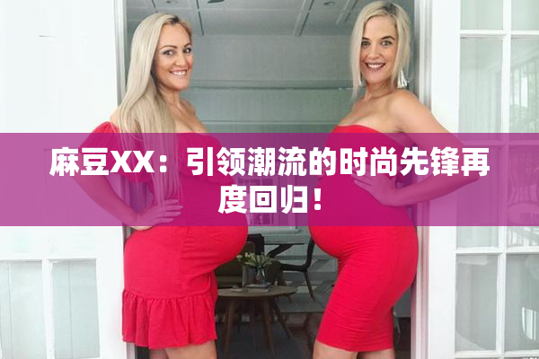 麻豆XX：引领潮流的时尚先锋再度回归！