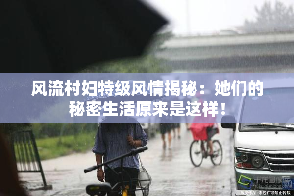 风流村妇特级风情揭秘：她们的秘密生活原来是这样！
