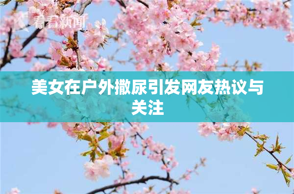 美女在户外撒尿引发网友热议与关注