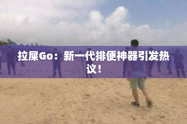 拉屎Go：新一代排便神器引发热议！