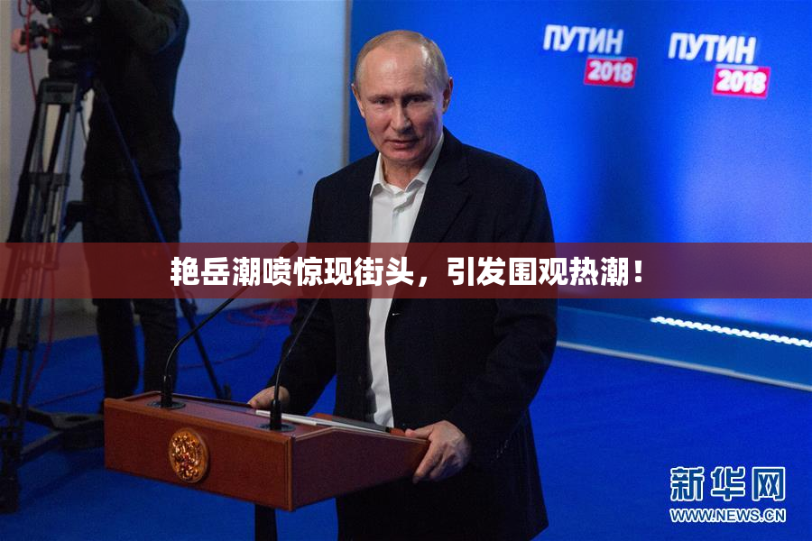 艳岳潮喷惊现街头，引发围观热潮！