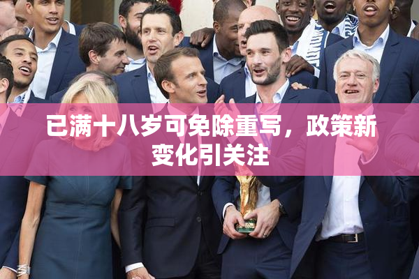 已满十八岁可免除重写，政策新变化引关注