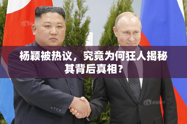 杨颖被热议，究竟为何狂人揭秘其背后真相？