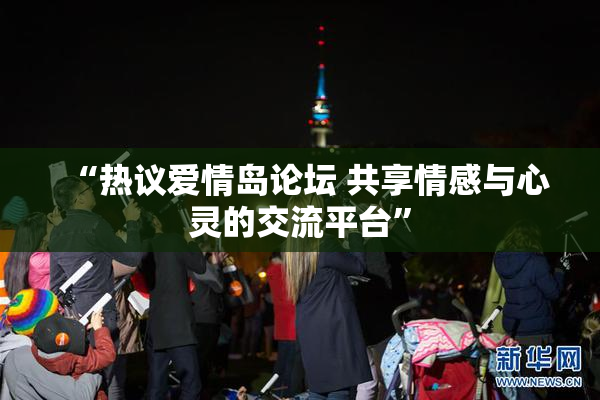 “热议爱情岛论坛 共享情感与心灵的交流平台”