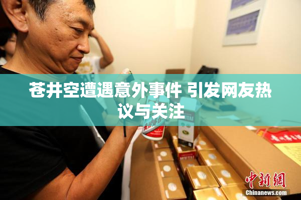 苍井空遭遇意外事件 引发网友热议与关注