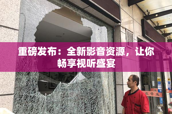 重磅发布：全新影音资源，让你畅享视听盛宴