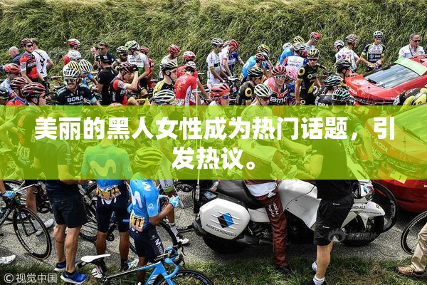 美丽的黑人女性成为热门话题，引发热议。