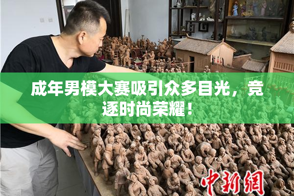 成年男模大赛吸引众多目光，竞逐时尚荣耀！