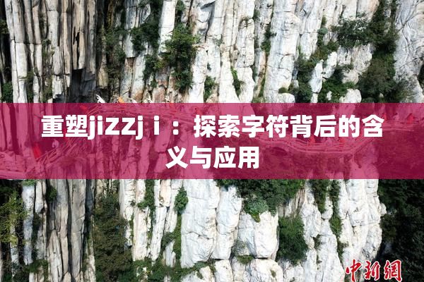 重塑jiZZjⅰ：探索字符背后的含义与应用