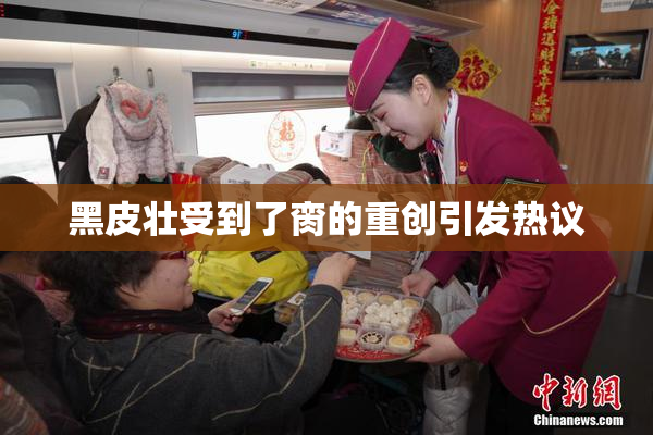 黑皮壮受到了脔的重创引发热议