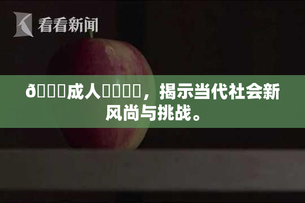 🔞成人❌‌❌‌，揭示当代社会新风尚与挑战。