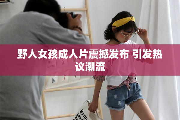 野人女孩成人片震撼发布 引发热议潮流