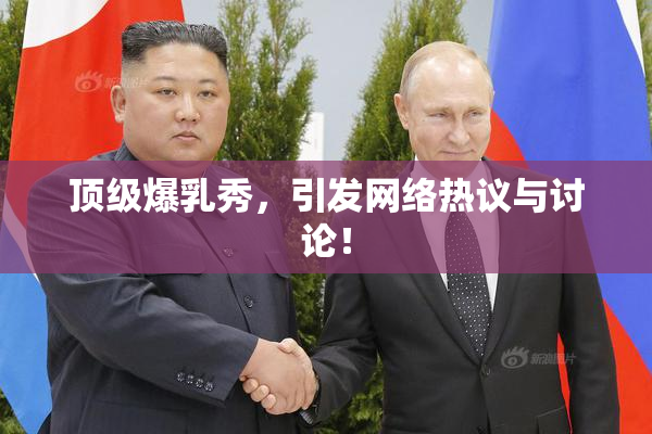顶级爆乳秀，引发网络热议与讨论！