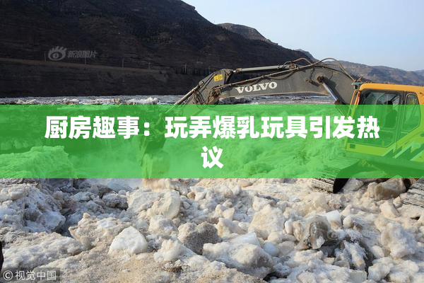 厨房趣事：玩弄爆乳玩具引发热议