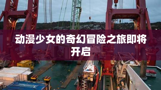 动漫少女的奇幻冒险之旅即将开启