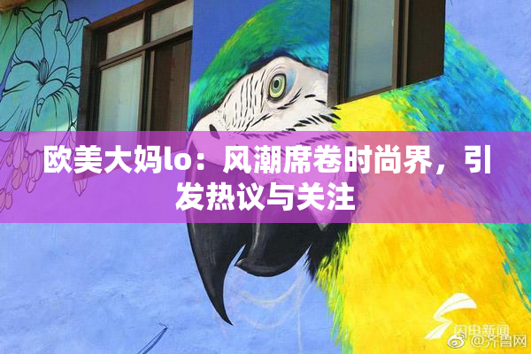 欧美大妈lo：风潮席卷时尚界，引发热议与关注