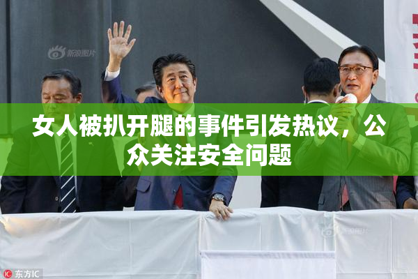 女人被扒开腿的事件引发热议，公众关注安全问题
