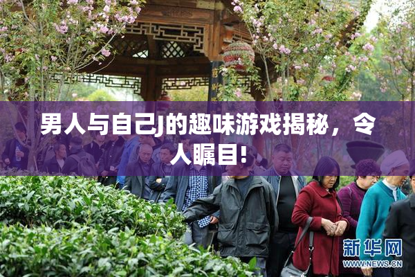 男人与自己J的趣味游戏揭秘，令人瞩目!