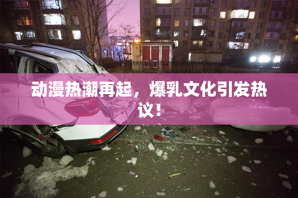 动漫热潮再起，爆乳文化引发热议！