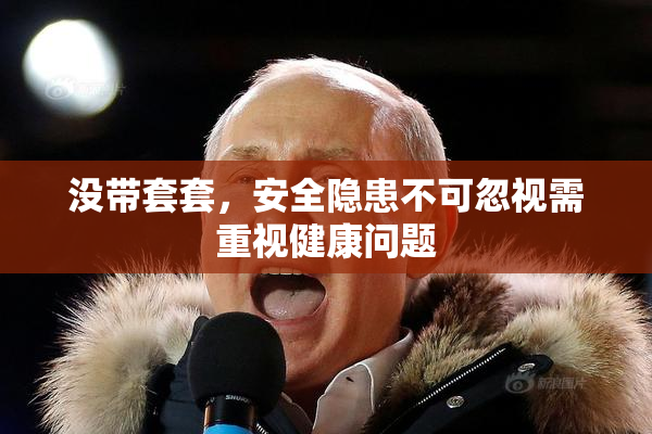 没带套套，安全隐患不可忽视需重视健康问题