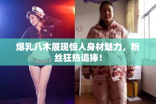 爆乳八木展现惊人身材魅力，粉丝狂热追捧！