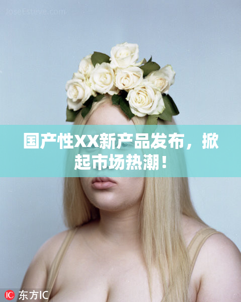国产性XX新产品发布，掀起市场热潮！