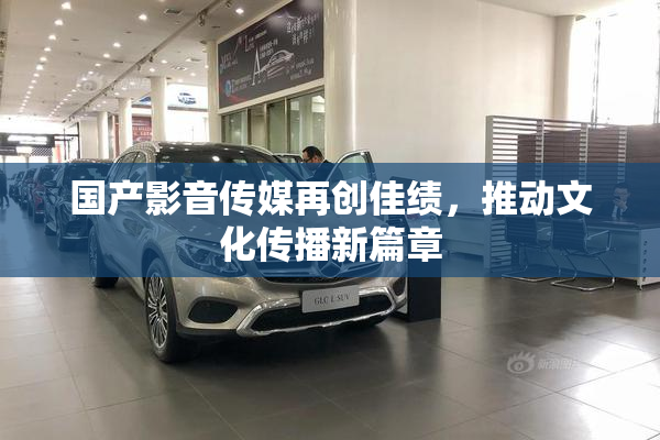 国产影音传媒再创佳绩，推动文化传播新篇章