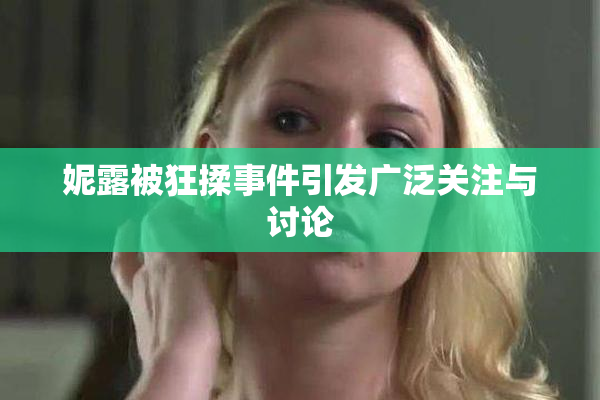 妮露被狂揉事件引发广泛关注与讨论