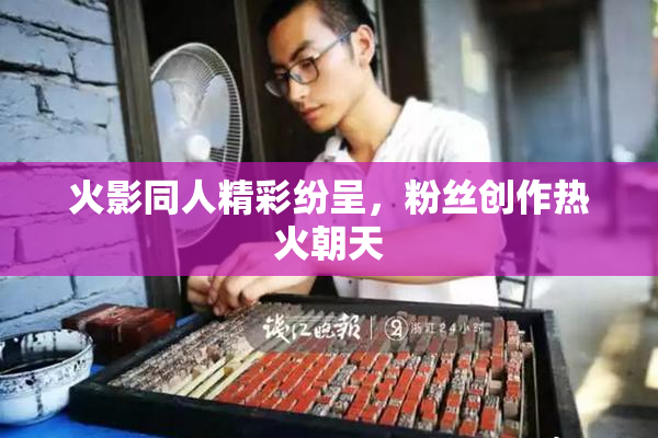 火影同人精彩纷呈，粉丝创作热火朝天