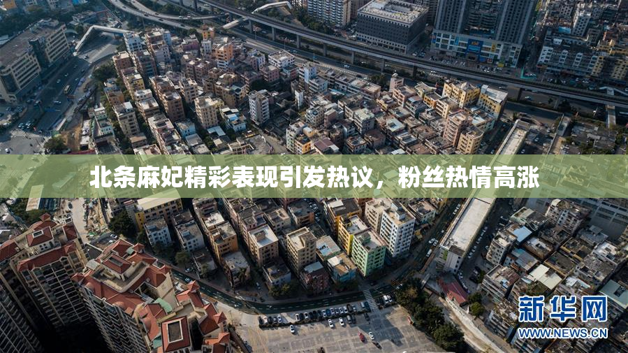 北条麻妃精彩表现引发热议，粉丝热情高涨