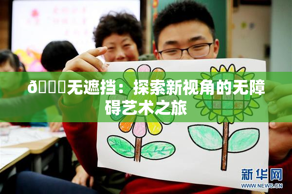 🔞无遮挡：探索新视角的无障碍艺术之旅