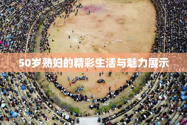50岁熟妇的精彩生活与魅力展示