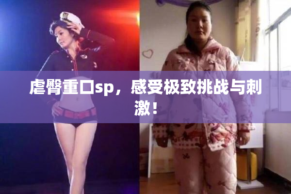 虐臀重口sp，感受极致挑战与刺激！