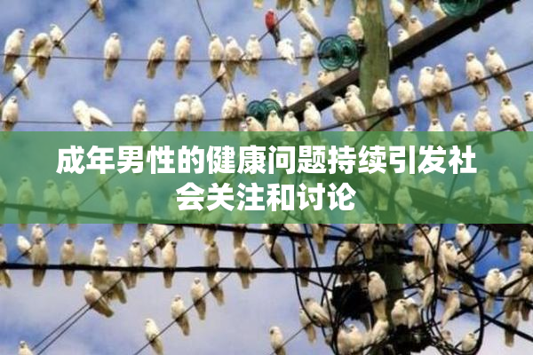 成年男性的健康问题持续引发社会关注和讨论