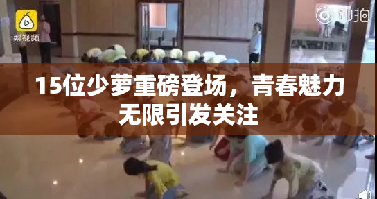 15位少萝重磅登场，青春魅力无限引发关注