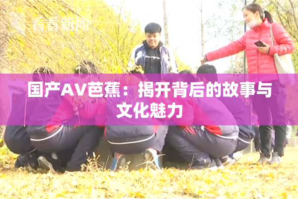 国产AV芭蕉：揭开背后的故事与文化魅力