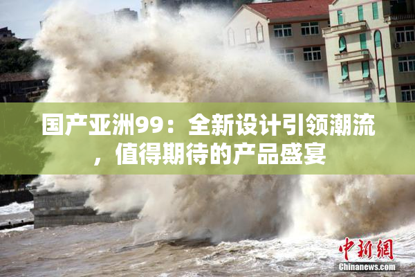 国产亚洲99：全新设计引领潮流，值得期待的产品盛宴