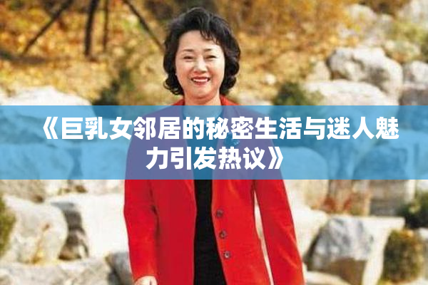 《巨乳女邻居的秘密生活与迷人魅力引发热议》
